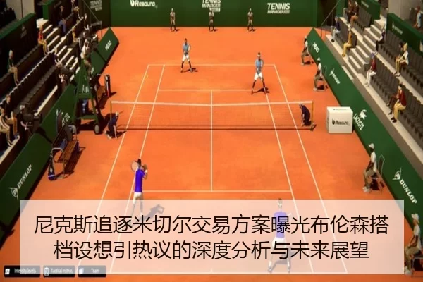 尼克斯追逐米切尔交易方案曝光布伦森搭档设想引热议的深度分析与未来展望