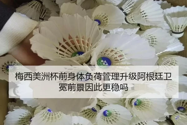 梅西美洲杯前身体负荷管理升级阿根廷卫冕前景因此更稳吗