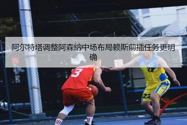 阿尔特塔调整阿森纳中场布局赖斯前插任务更明确