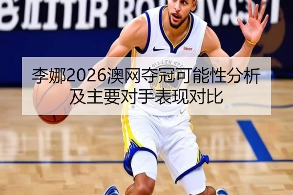 李娜2026澳网夺冠可能性分析及主要对手表现对比